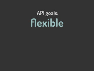 ﬂexible
API goals:
 