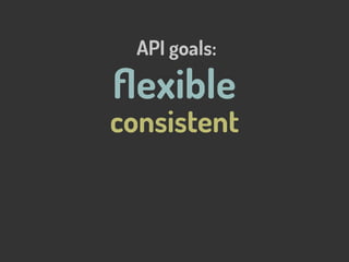 consistent
ﬂexible
API goals:
 