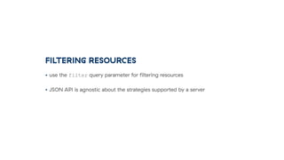 FILTERING RESOURCES
• use the filter query parameter for ﬁltering resources
• JSON API is agnostic about the strategies supported by a server
 