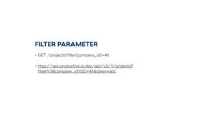 FILTER PARAMETER
• GET /projects?ﬁlter[company_id]=41
• http://api.productive.io.dev/api/v2/1/projects?
ﬁlter%5Bcompany_id%5D=41&token=abc
 