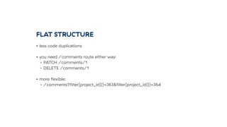 FLAT STRUCTURE
• less code duplications
• you need /comments route either way:
• PATCH /comments/1
• DELETE /comments/1
• more ﬂexible:
• /comments?ﬁlter[project_id][]=363&ﬁlter[project_id][]=364
 