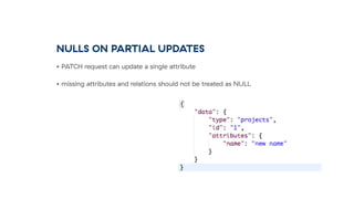 NULLS ON PARTIAL UPDATES
• PATCH request can update a single attribute
• missing attributes and relations should not be treated as NULL
 