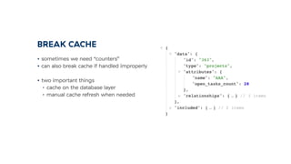 BREAK CACHE
• sometimes we need “counters”
• can also break cache if handled improperly
• two important things
• cache on the database layer
• manual cache refresh when needed
 