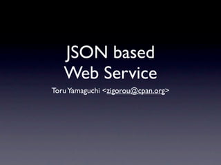 JSON based
   Web Service
Toru Yamaguchi <zigorou@cpan.org>
 