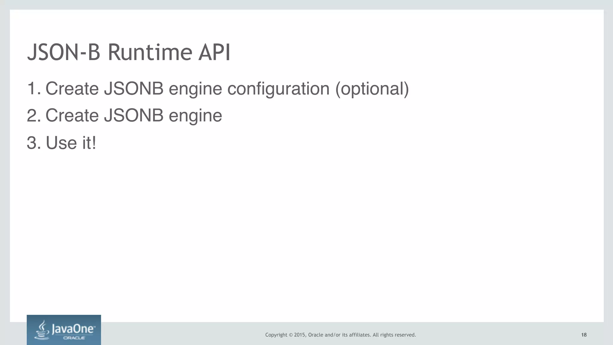 Copyright © 2015, Oracle and/or its affiliates. All rights reserved. 1818
JSON-B Runtime API
1. Create JSONB engine configuration (optional)
2. Create JSONB engine
3. Use it!
 