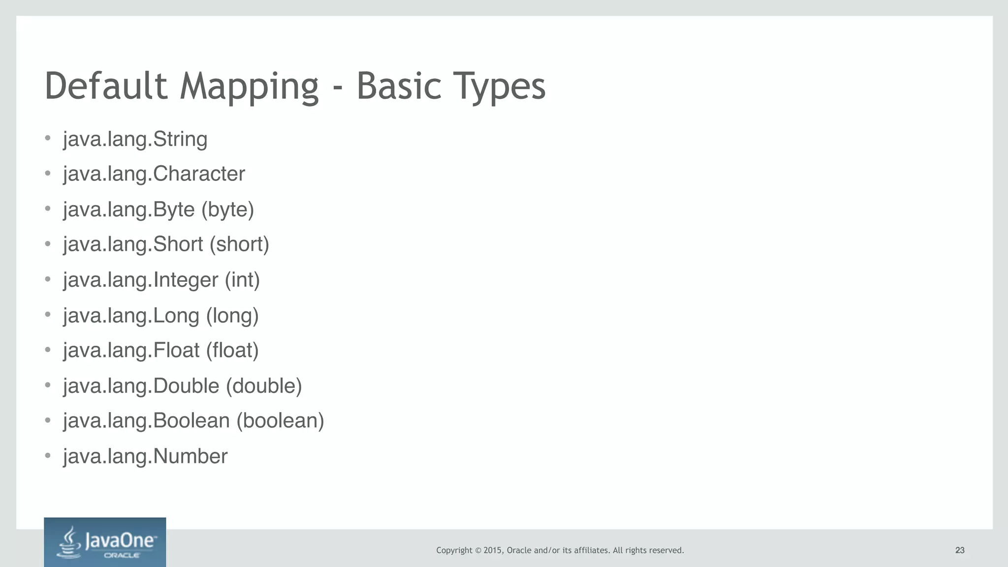 Copyright © 2015, Oracle and/or its affiliates. All rights reserved. 2323
• java.lang.String
• java.lang.Character
• java.lang.Byte (byte)
• java.lang.Short (short)
• java.lang.Integer (int)
• java.lang.Long (long)
• java.lang.Float (float)
• java.lang.Double (double)
• java.lang.Boolean (boolean)
• java.lang.Number
Default Mapping - Basic Types
 