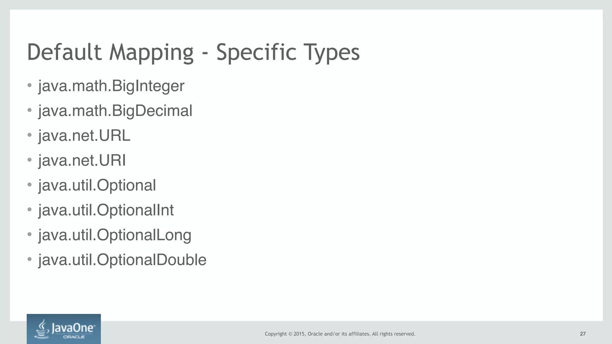 Copyright © 2015, Oracle and/or its affiliates. All rights reserved. 2727
Default Mapping - Specific Types
• java.math.BigInteger
• java.math.BigDecimal
• java.net.URL
• java.net.URI
• java.util.Optional
• java.util.OptionalInt
• java.util.OptionalLong
• java.util.OptionalDouble
 