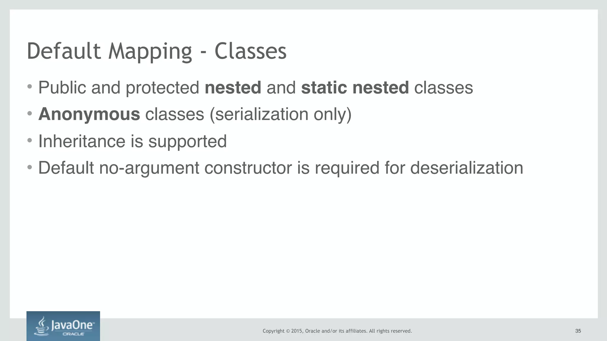 Copyright © 2015, Oracle and/or its affiliates. All rights reserved. 3535
Default Mapping - Classes
• Public and protected nested and static nested classes
• Anonymous classes (serialization only)
• Inheritance is supported
• Default no-argument constructor is required for deserialization
 