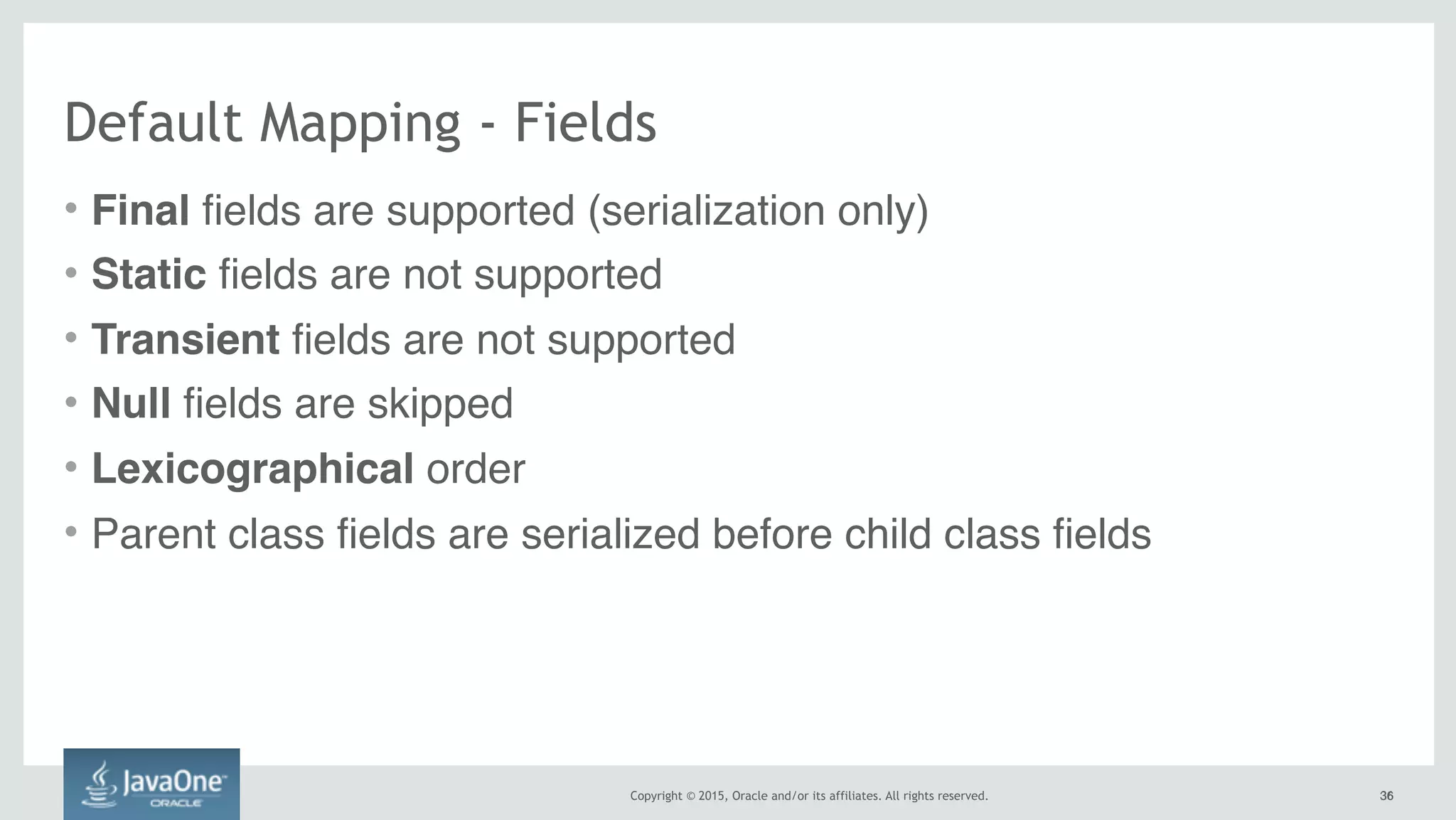 Copyright © 2015, Oracle and/or its affiliates. All rights reserved. 3636
Default Mapping - Fields
• Final fields are supported (serialization only)
• Static fields are not supported
• Transient fields are not supported
• Null fields are skipped
• Lexicographical order
• Parent class fields are serialized before child class fields
 