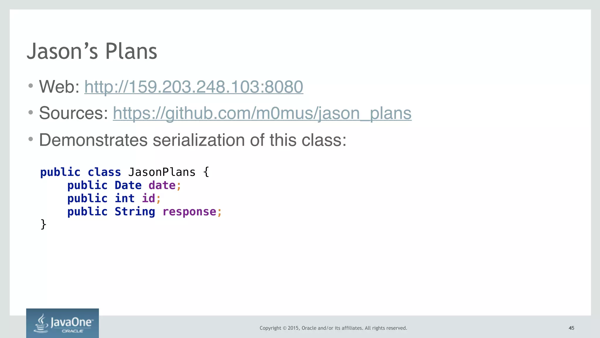 Copyright © 2015, Oracle and/or its affiliates. All rights reserved. 4545
Jason’s Plans
• Web: http://159.203.248.103:8080
• Sources: https://github.com/m0mus/jason_plans
• Demonstrates serialization of this class:
public class JasonPlans { 
public Date date;
public int id;
public String response; 
}
 
