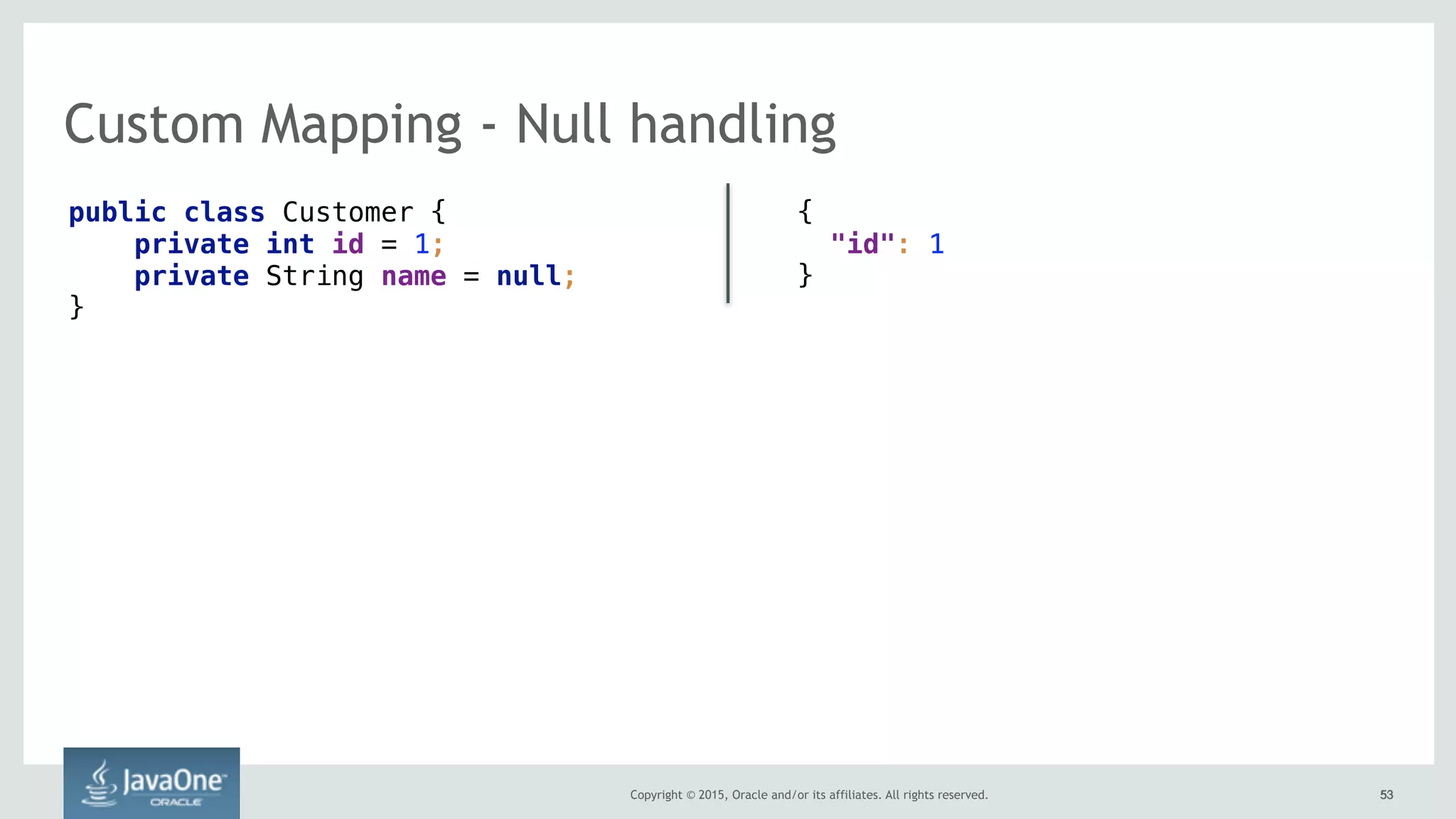 Copyright © 2015, Oracle and/or its affiliates. All rights reserved. 5353
Custom Mapping - Null handling
public class Customer {
private int id = 1;
private String name = null;
}
{ 
"id": 1  
}
 