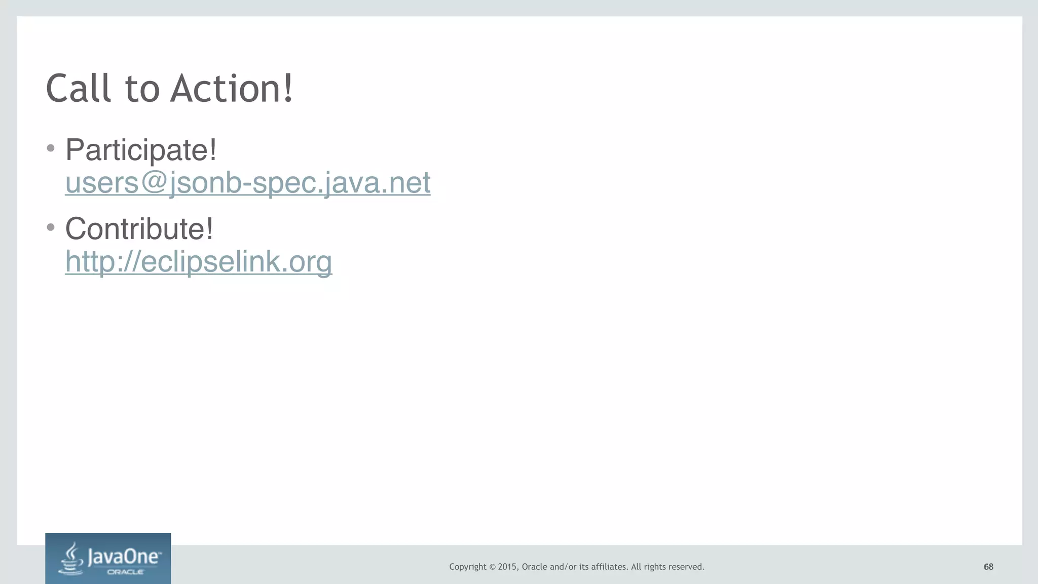 Copyright © 2015, Oracle and/or its affiliates. All rights reserved. 6868
Call to Action!
• Participate! 
users@jsonb-spec.java.net
• Contribute!  
http://eclipselink.org
 