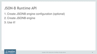Copyright © 2015, Oracle and/or its affiliates. All rights reserved. 1818
JSON-B Runtime API
1. Create JSONB engine configuration (optional)
2. Create JSONB engine
3. Use it!
 