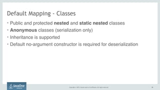 Copyright © 2015, Oracle and/or its affiliates. All rights reserved. 3535
Default Mapping - Classes
• Public and protected nested and static nested classes
• Anonymous classes (serialization only)
• Inheritance is supported
• Default no-argument constructor is required for deserialization
 