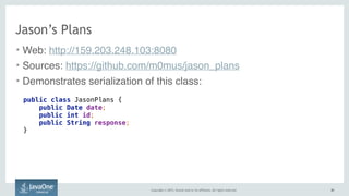 Copyright © 2015, Oracle and/or its affiliates. All rights reserved. 4545
Jason’s Plans
• Web: http://159.203.248.103:8080
• Sources: https://github.com/m0mus/jason_plans
• Demonstrates serialization of this class:
public class JasonPlans { 
public Date date;
public int id;
public String response; 
}
 