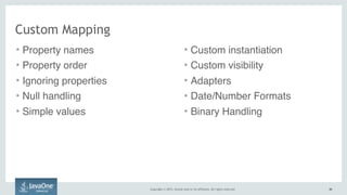 Copyright © 2015, Oracle and/or its affiliates. All rights reserved. 4646
Custom Mapping
• Property names
• Property order
• Ignoring properties
• Null handling
• Simple values
• Custom instantiation
• Custom visibility
• Adapters
• Date/Number Formats
• Binary Handling
 