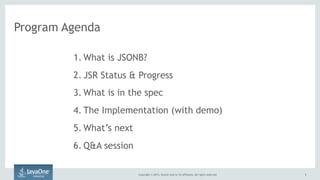 Copyright © 2015, Oracle and/or its affiliates. All rights reserved. 5
Program Agenda
1. What is JSONB?
2. JSR Status & Progress
3. What is in the spec
4. The Implementation (with demo)
5. What’s next
6. Q&A session
 