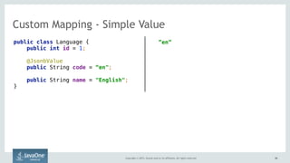 Copyright © 2015, Oracle and/or its affiliates. All rights reserved. 5656
Custom Mapping - Simple Value
public class Language {
public int id = 1;
@JsonbValue
public String code = “en";
public String name = "English";
}
”en”
 
