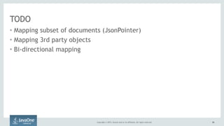 Copyright © 2015, Oracle and/or its affiliates. All rights reserved. 6666
TODO
• Mapping subset of documents (JsonPointer)
• Mapping 3rd party objects
• Bi-directional mapping
 