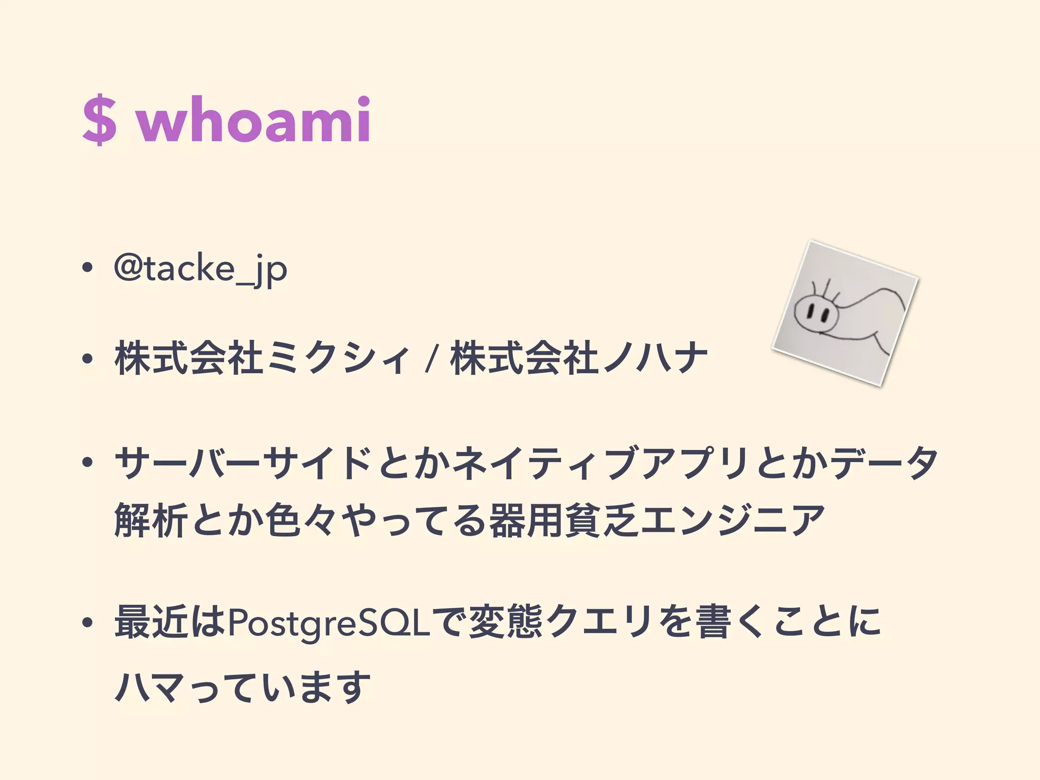 $ whoami
• @tacke_jp
• 株式会社ミクシィ / 株式会社ノハナ
• サーバーサイドとかネイティブアプリとかデータ
解析とか色々やってる器用貧乏エンジニア
• 最近はPostgreSQLで変態クエリを書くことに 
ハマっています
 
