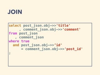 JOIN
select post_json.obj->>'title'
, comment_json.obj->>'comment'
from post_json
, comment_json
where true
and post_json.obj->>’id'
= comment_json.obj->>'post_id'
;
 