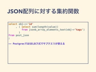 JSON配列に対する集約関数
select obj->>'id'
, ( select sum(length(value))
from jsonb_array_elements_text(obj->’tags')
)
from post_json
;
-- PostgresではSELECT式でサブクエリが使える
 