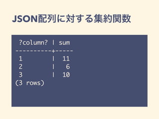JSON配列に対する集約関数
?column? | sum
----------+-----
1 | 11
2 | 6
3 | 10
(3 rows)
 