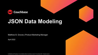 Confidential and Proprietary. Do not distribute without Couchbase consent. © Couchbase 2021. All rights reserved.
April 2022
Matthew D. Groves | Product Marketing Manager
JSON Data Modeling
 