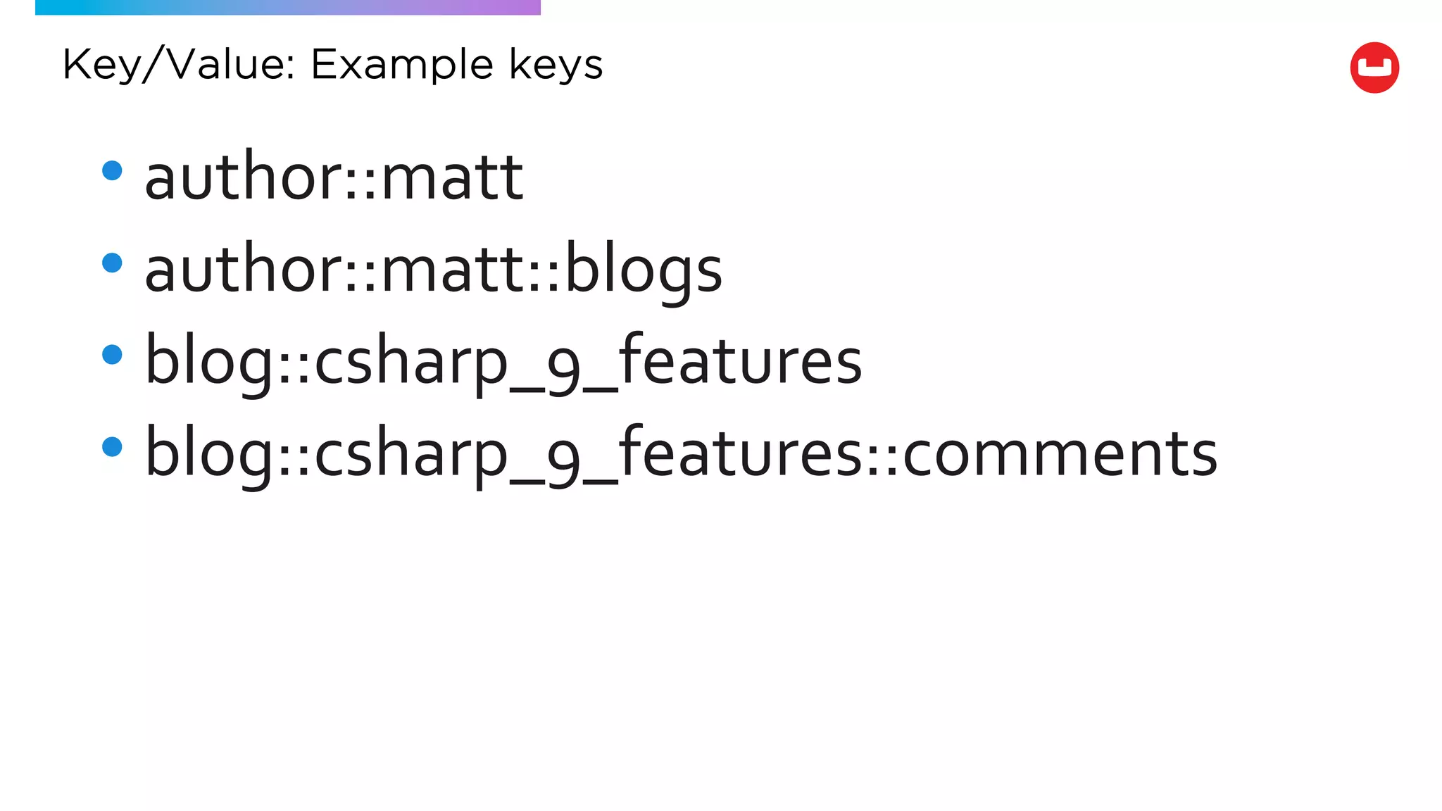 Key/Value: Example keys
• author::matt
• author::matt::blogs
• blog::csharp_9_features
• blog::csharp_9_features::comments
 