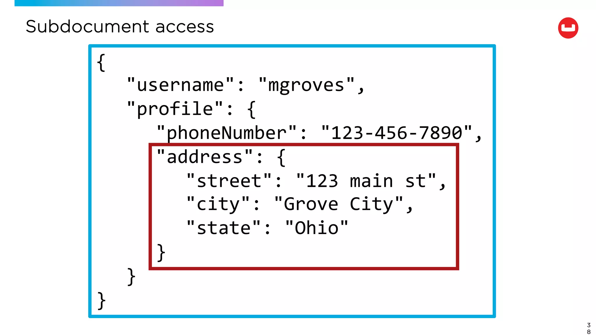 Subdocument access
3
8
{
"username": "mgroves",
"profile": {
"phoneNumber": "123-456-7890",
"address": {
"street": "123 main st",
"city": "Grove City",
"state": "Ohio"
}
}
}
 