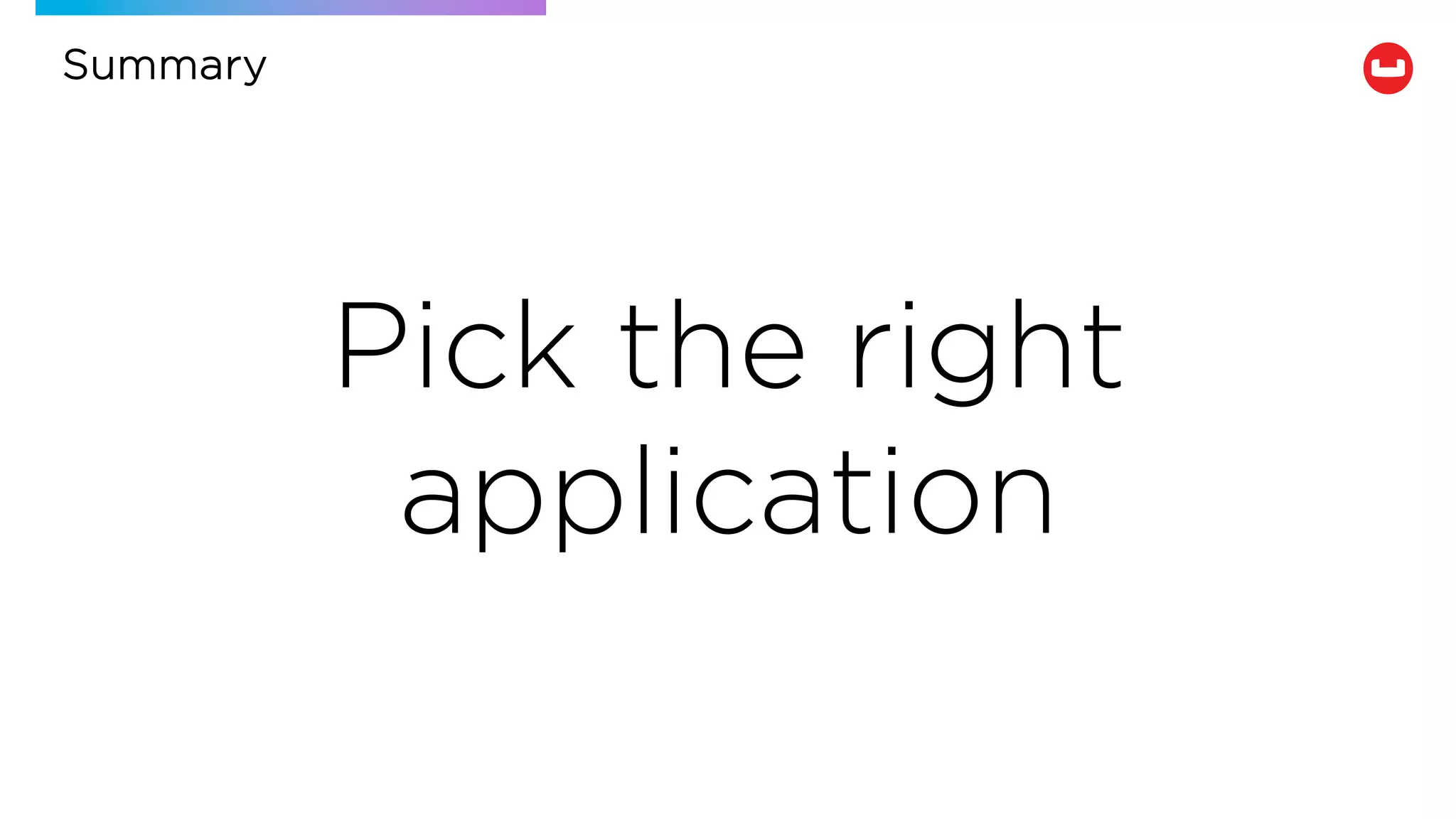 Pick the right
application
Summary
 