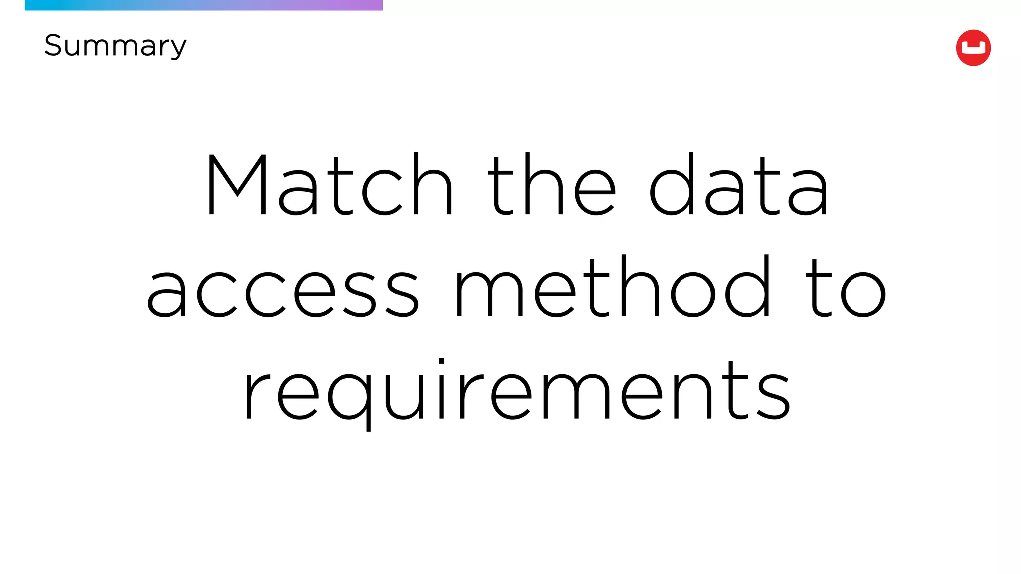 Match the data
access method to
requirements
Summary
 