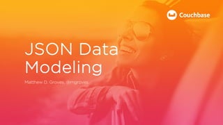 JSON Data
Modeling
Matthew D. Groves, @mgroves
 
