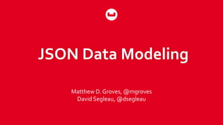 JSON Data Modeling
Matthew D. Groves, @mgroves
David Segleau, @dsegleau
 