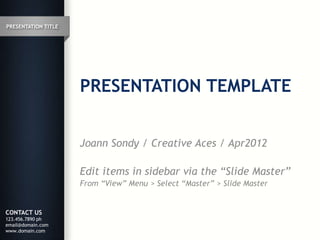 PRESENTATION TITLE




                     PRESENTATION TEMPLATE


                     Joann Sondy / Creative Aces / Apr2012

                     Edit items in sidebar via the “Slide Master”
                     From “View” Menu > Select “Master” > Slide Master


CONTACT US
123.456.7890 ph
email@domain.com
www.domain.com
 