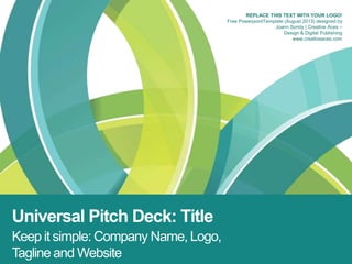 Universal Pitch Deck: Title
Keep it simple: Company Name, Logo,
Tagline and Website
REPLACE THIS TEXT WITH YOUR LOGO!
Free PowerpointTemplate (August 2013) designed by
Joann Sondy | Creative Aces –
Design & Digital Publishing
www.creativeaces.com
 