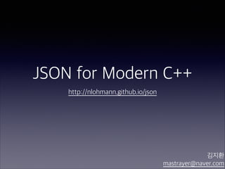 JSON for Modern C++
http://nlohmann.github.io/json
김지환 
mastrayer@naver.com
 