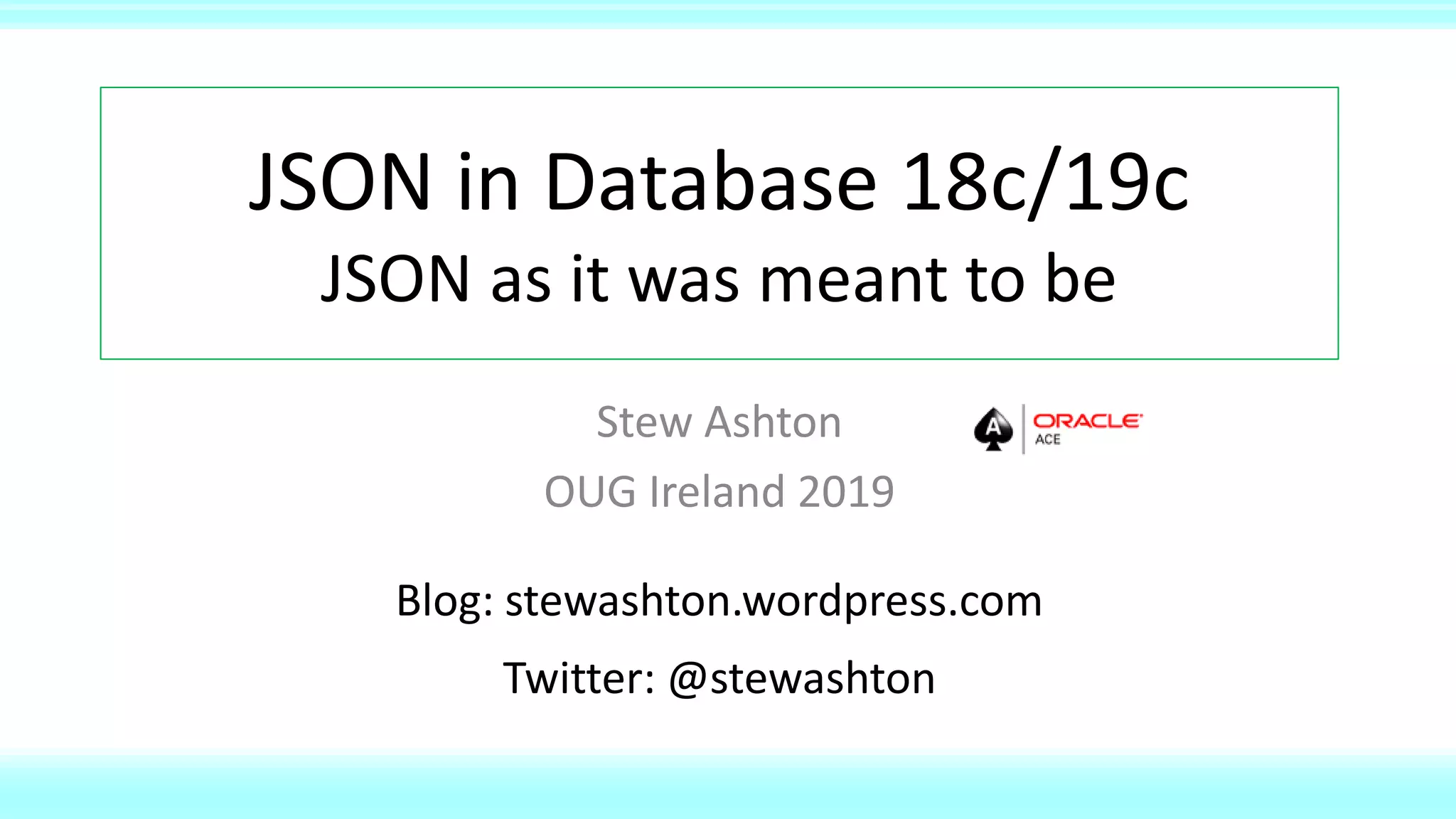 JSON in Database 18c/19c
JSON as it was meant to be
Stew Ashton
OUG Ireland 2019
Blog: stewashton.wordpress.com
Twitter: @stewashton
 