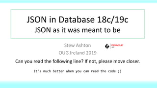 JSON in Database 18c/19c
JSON as it was meant to be
Stew Ashton
OUG Ireland 2019
Can you read the following line? If not, please move closer.
It's much better when you can read the code ;)
 