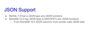 JSON Support
● MySQL 7.0 has a JSON type and JSON functions
● MariaDB 10.2 has JSON alias (LONGTEXT) and JSON functions
○ ...
