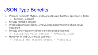 JSON Type Benefits
● Persons from both MySQL and MariaDB state that their approach is faster
○ Surprise, surprise!
● MySQL...