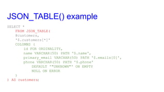 JSON_TABLE() example
SELECT *
FROM JSON_TABLE(
@customers,
'$.customers[*]'
COLUMNS (
id FOR ORDINALITY,
name VARCHAR(50) ...