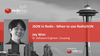 PRESENTED
BY
JSON in Redis - When to use RedisJSON
Jay Won
Sr. Software Engineer, Coupang
 