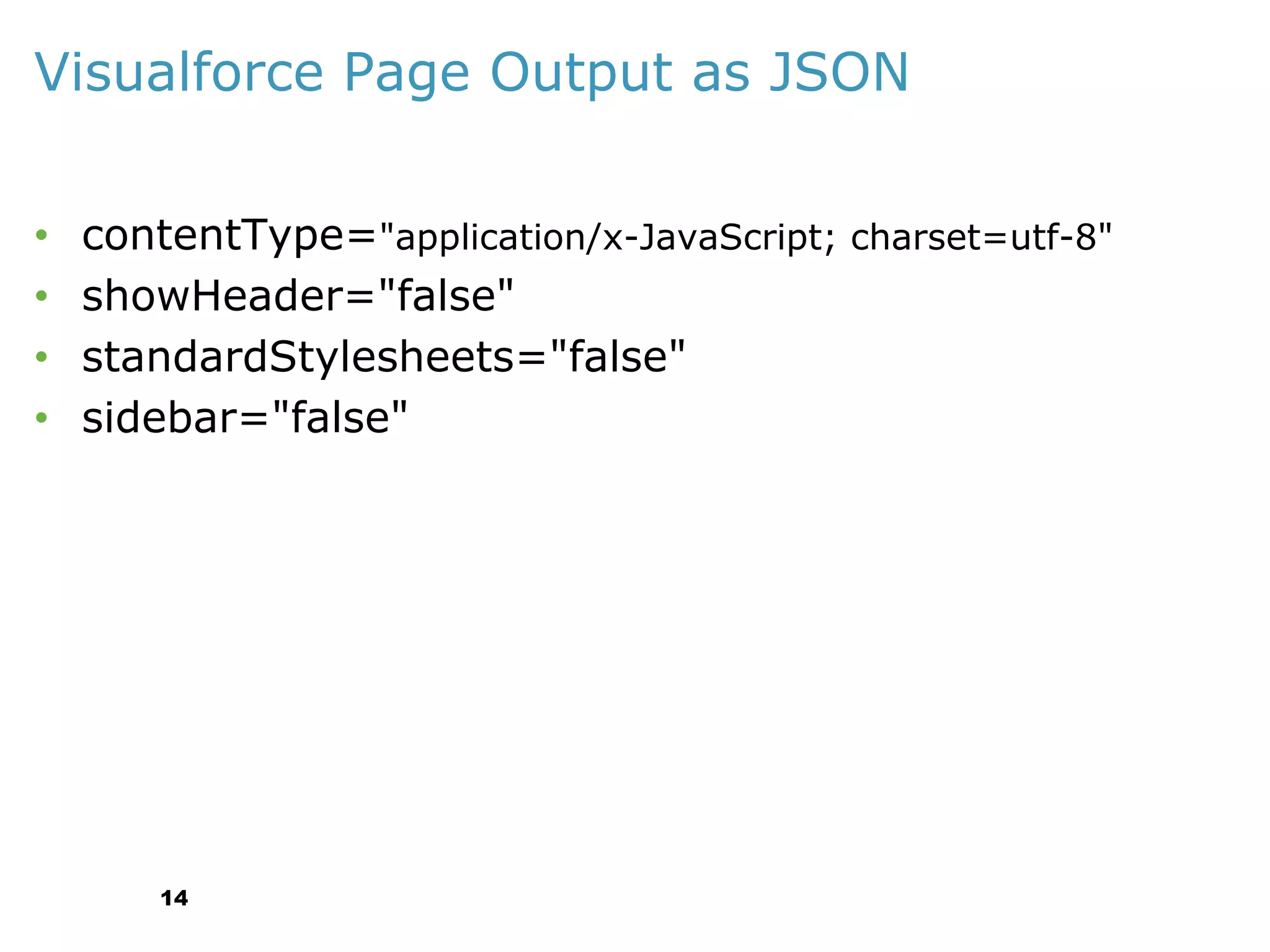 Visualforce Page Output as JSON
•
•
•
•

contentType="application/x-JavaScript; charset=utf-8"
showHeader="false"
standardStylesheets="false"
sidebar="false"

14

 
