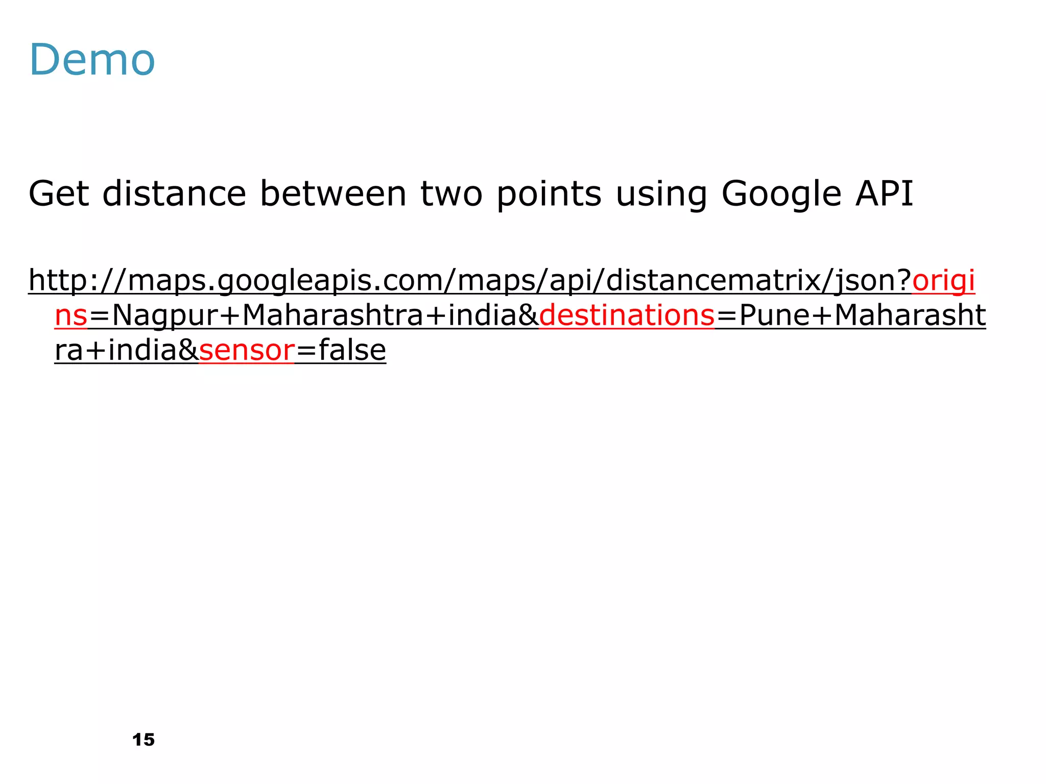 Demo
Get distance between two points using Google API
http://maps.googleapis.com/maps/api/distancematrix/json?origi
ns=Nagpur+Maharashtra+india&destinations=Pune+Maharasht
ra+india&sensor=false

15

 