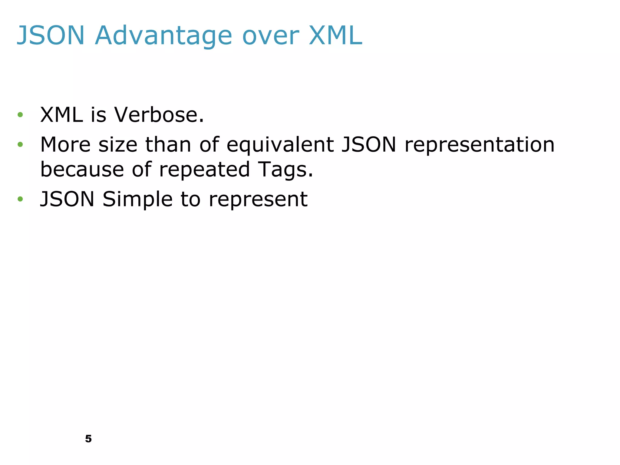 JSON Advantage over XML
• XML is Verbose.
• More size than of equivalent JSON representation
because of repeated Tags.
• JSON Simple to represent

5

 