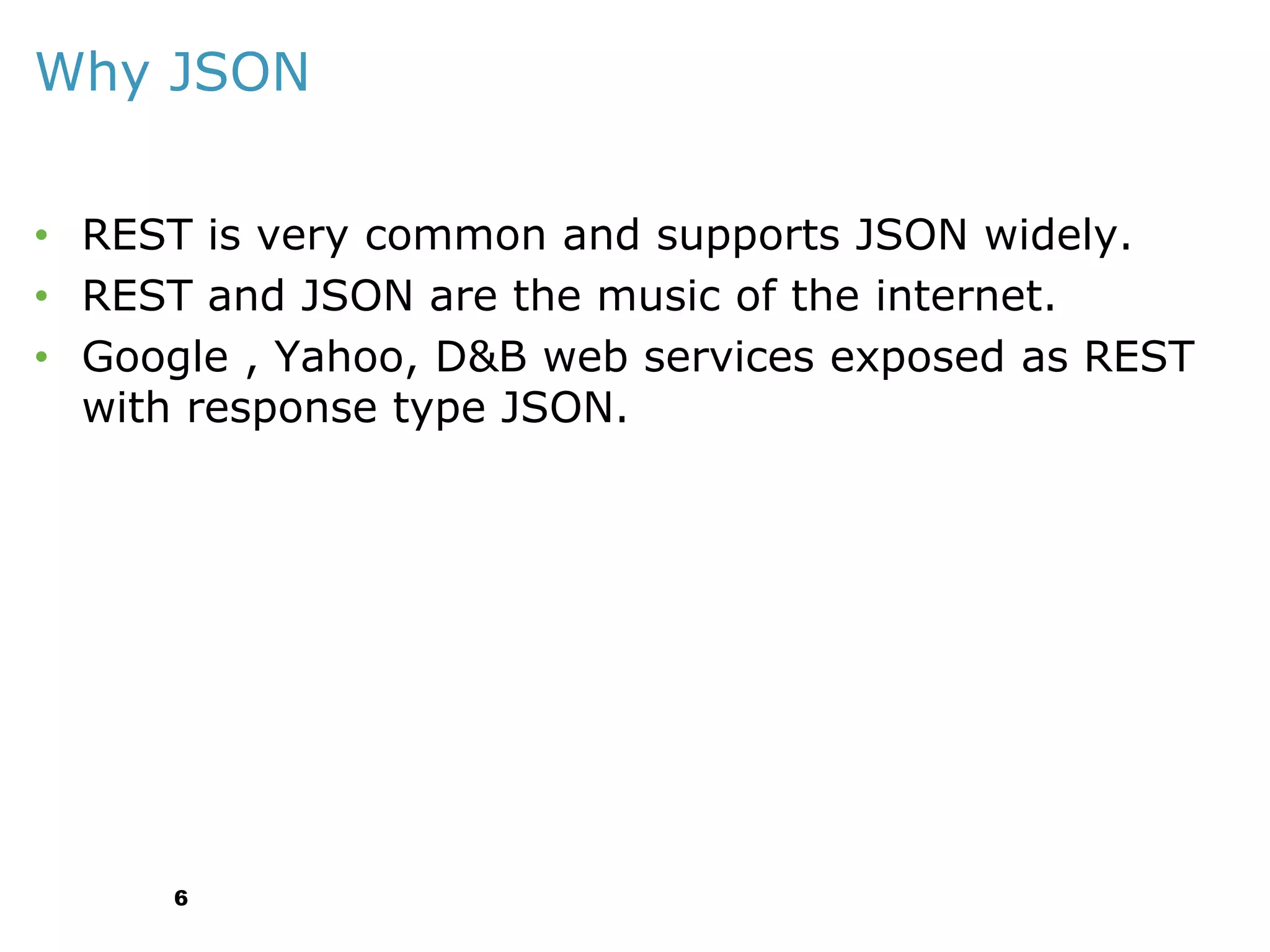 Why JSON
• REST is very common and supports JSON widely.
• REST and JSON are the music of the internet.
• Google , Yahoo, D&B web services exposed as REST
with response type JSON.

6

 