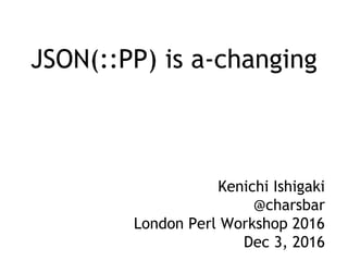 JSON(::PP) is a-changing
Kenichi Ishigaki
@charsbar
London Perl Workshop 2016
Dec 3, 2016
 