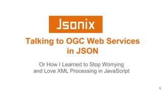 Talking to OGC Web Services
in JSON
Or How I Learned to Stop Worrying
and Love XML Processing in JavaScript
1
 