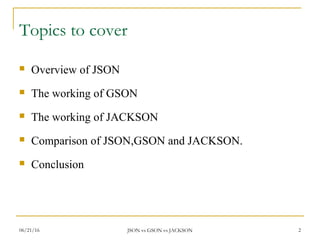 Topics to cover
 Overview of JSON
 The working of GSON
 The working of JACKSON
 Comparison of JSON,GSON and JACKSON.
 Conclusion
2JSON vs GSON vs JACKSON06/21/16
 